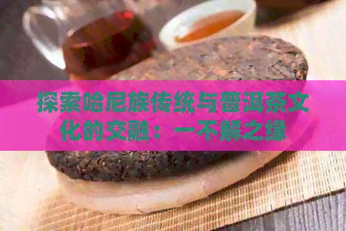 探索哈尼族传统与普洱茶文化的交融：一不解之缘