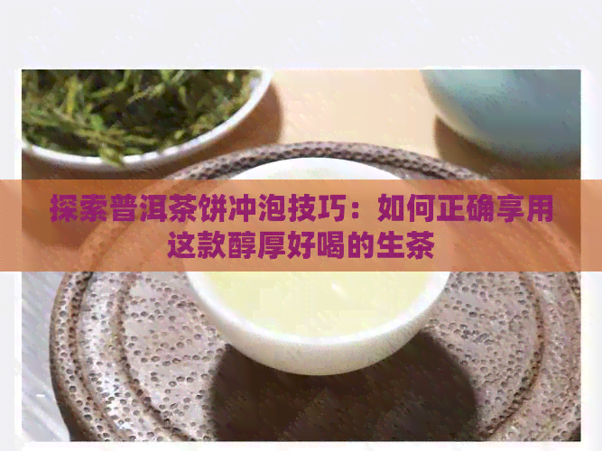 探索普洱茶饼冲泡技巧：如何正确享用这款醇厚好喝的生茶