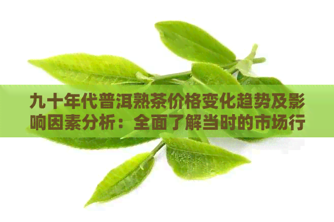 九十年代普洱熟茶价格变化趋势及影响因素分析：全面了解当时的市场行情