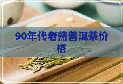 90年代老熟普洱茶价格