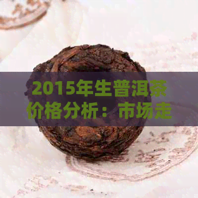 2015年生普洱茶价格分析：市场走势、品质与价值探究