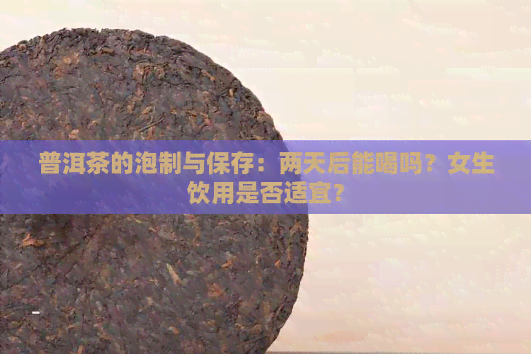 普洱茶的泡制与保存：两天后能喝吗？女生饮用是否适宜？