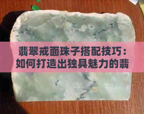 翡翠戒面珠子搭配技巧：如何打造出独具魅力的翡翠手串？