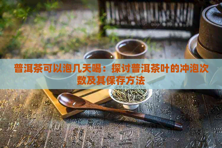 普洱茶可以泡几天喝：探讨普洱茶叶的冲泡次数及其保存方法