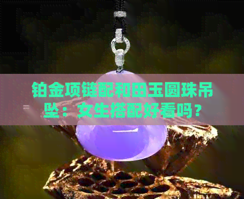 铂金项链配和田玉圆珠吊坠：女生搭配好看吗？