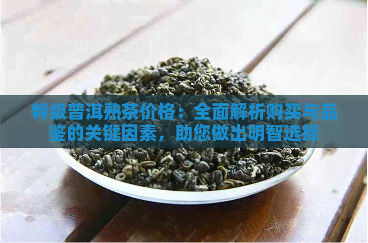 特级普洱熟茶价格：全面解析购买与品鉴的关键因素，助您做出明智选择