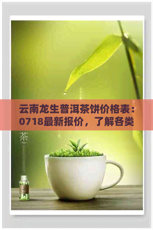 云南龙生普洱茶饼价格表：0718最新报价，了解各类普洱茶饼的价格信息。