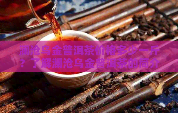 澜沧乌金普洱茶价格多少一斤？了解澜沧乌金普洱茶的简介和市场价。