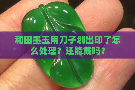 和田墨玉用刀子划出印了怎么处理？还能戴吗？