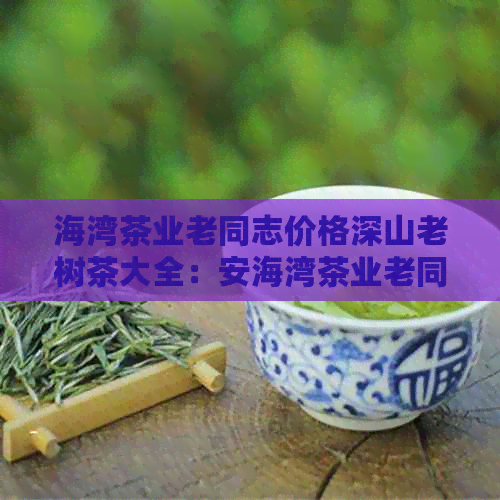 海湾茶业老同志价格深山老树茶大全：安海湾茶业老同志茶产品一览