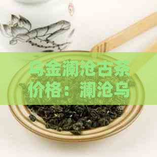 乌金澜沧古茶价格：澜沧乌金的功效与作用，好喝吗？简介与普洱茶。