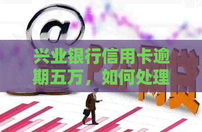 兴业银行信用卡逾期五万，如何处理还款问题？