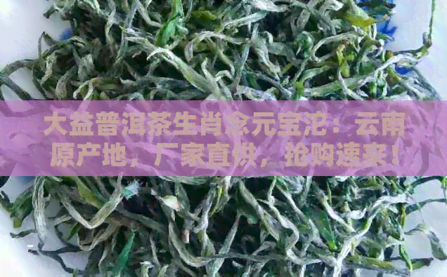 大益普洱茶生肖念元宝沱：云南原产地，厂家直供，抢购速来！