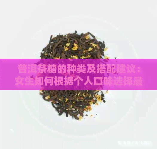 普洱茶糖的种类及搭配建议：女生如何根据个人口味选择最适合的糖？