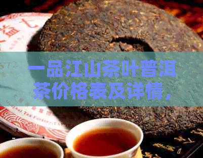 一品江山茶叶普洱茶价格表及详情，高品质茶叶