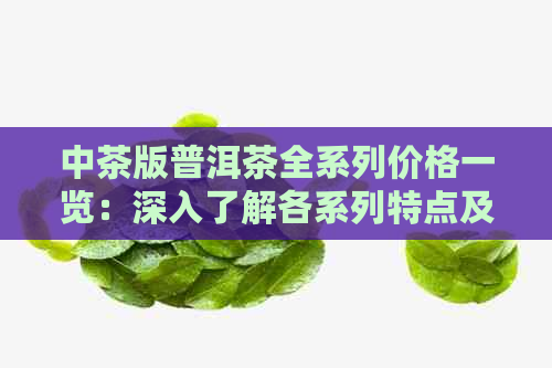 中茶版普洱茶全系列价格一览：深入了解各系列特点及市场价