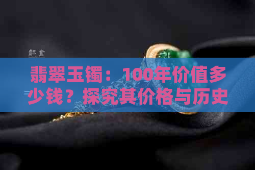 翡翠玉镯：100年价值多少钱？探究其价格与历史背景