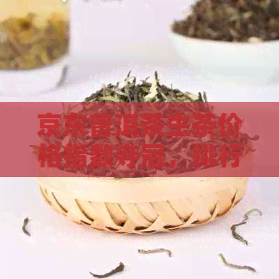 京东普洱茶生茶价格指数夺冠，排行榜再度引爆茶界热潮