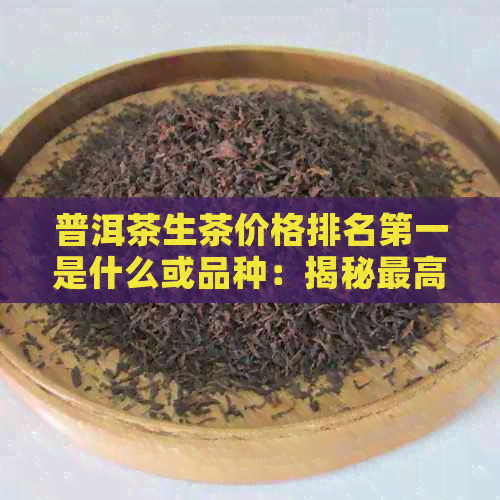 普洱茶生茶价格排名之一是什么或品种：揭秘更高价位的普洱茶