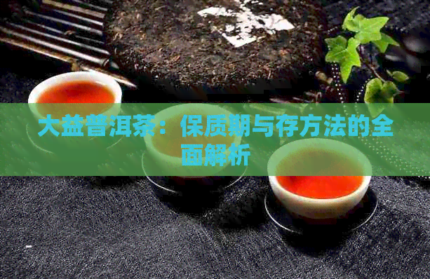 大益普洱茶：保质期与存方法的全面解析