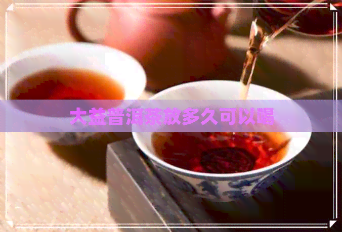 大益普洱茶放多久可以喝