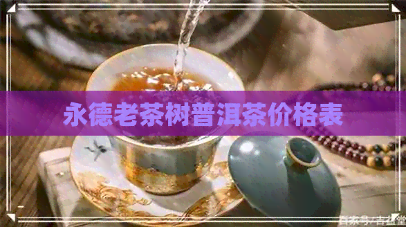 永德老茶树普洱茶价格表