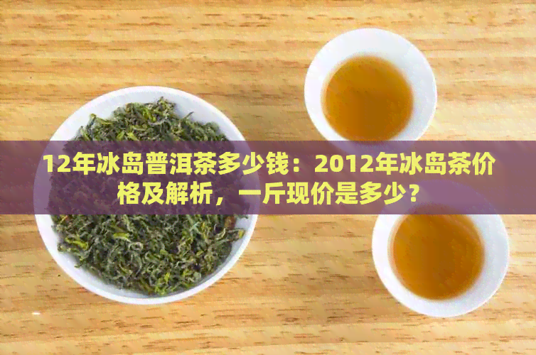 12年冰岛普洱茶多少钱：2012年冰岛茶价格及解析，一斤现价是多少？