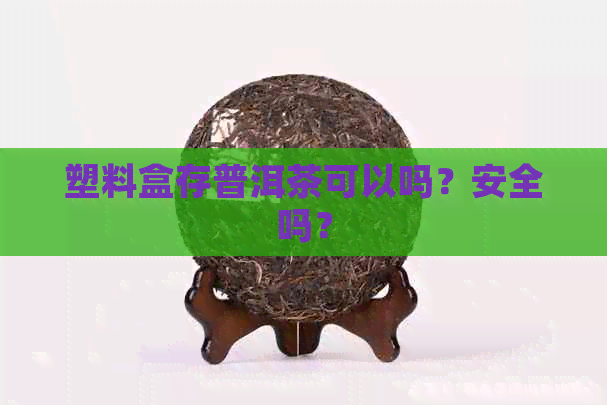 塑料盒存普洱茶可以吗？安全吗？