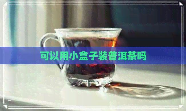 可以用小盒子装普洱茶吗