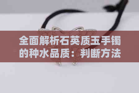 全面解析石英质玉手镯的种水品质：判断方法与重要性