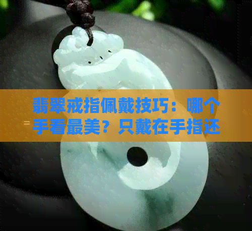 翡翠戒指佩戴技巧：哪个手看最美？只戴在手指还是手腕更加出彩？