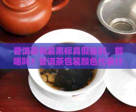 普洱茶包装黑标真假鉴别，能喝吗？普洱茶包装颜色代表什么？