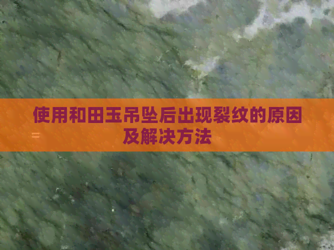 使用和田玉吊坠后出现裂纹的原因及解决方法