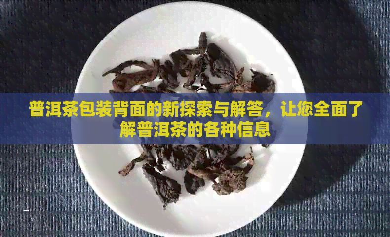 普洱茶包装背面的新探索与解答，让您全面了解普洱茶的各种信息