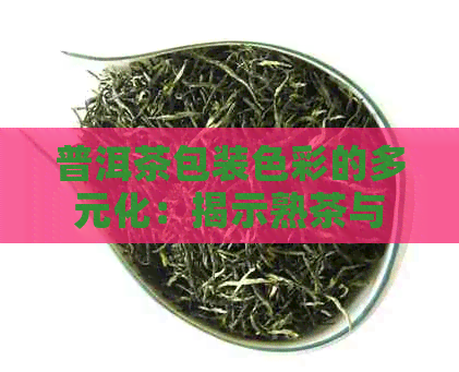 普洱茶包装色彩的多元化：揭示熟茶与茶包之间的差异及其象征含义