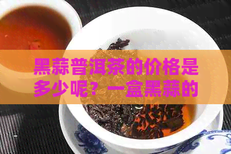 黑蒜普洱茶的价格是多少呢？一盒黑蒜的价格多少钱？