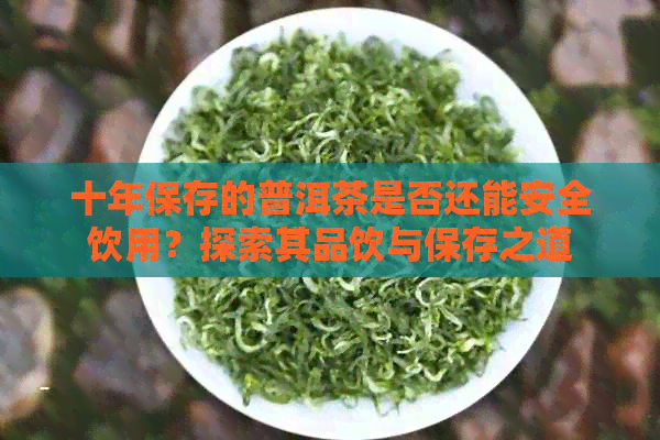 十年保存的普洱茶是否还能安全饮用？探索其品饮与保存之道