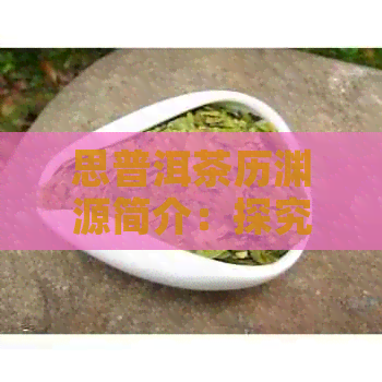 思普洱茶历渊源简介：探究普洱茶的起源与发展。