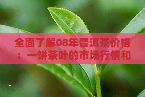 全面了解08年普洱茶价格：一饼茶叶的市场行情和价值分析