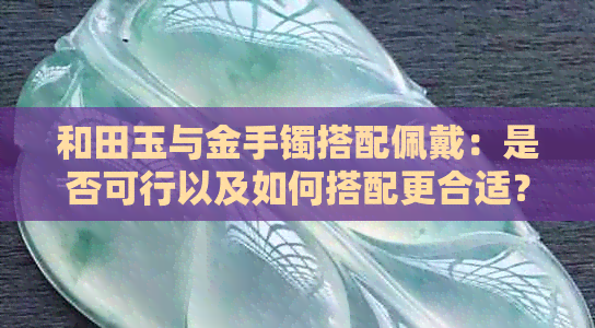 和田玉与金手镯搭配佩戴：是否可行以及如何搭配更合适？