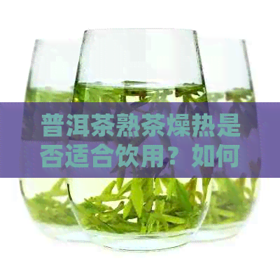 普洱茶熟茶燥热是否适合饮用？如何正确饮用以避免上火？