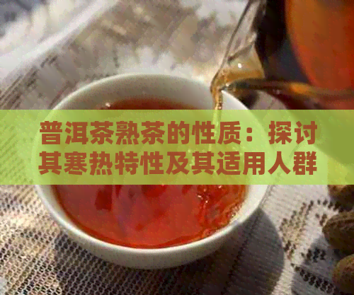 普洱茶熟茶的性质：探讨其寒热特性及其适用人群