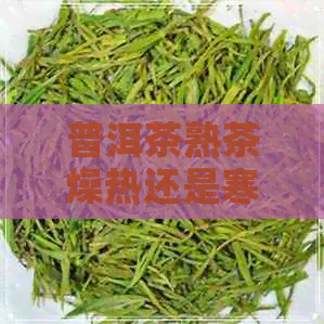 普洱茶熟茶燥热还是寒凉