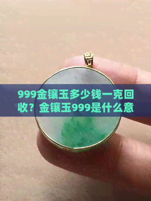 999金镶玉多少钱一克回收？金镶玉999是什么意思？金镶玉999足金会不会掉？