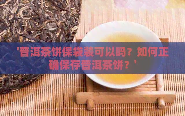 '普洱茶饼保袋装可以吗？如何正确保存普洱茶饼？'