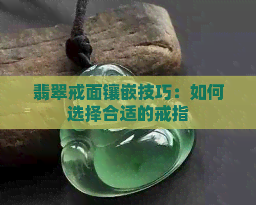 翡翠戒面镶嵌技巧：如何选择合适的戒指