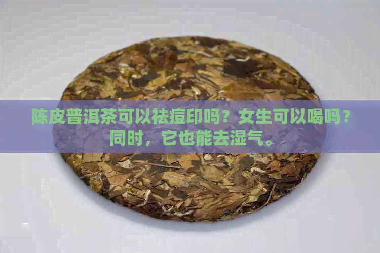 陈皮普洱茶可以祛痘印吗？女生可以喝吗？同时，它也能去湿气。