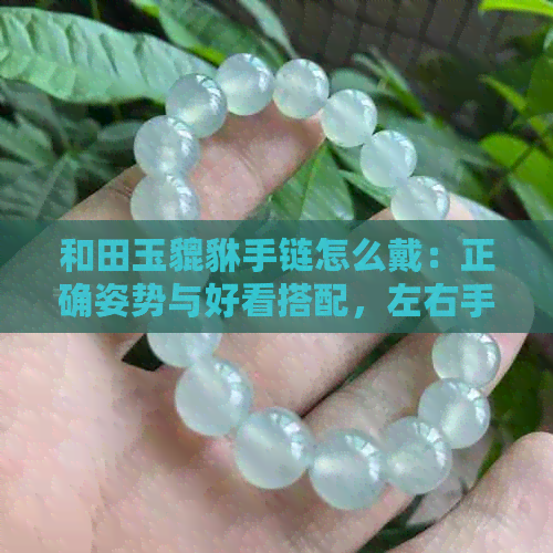 和田玉貔貅手链怎么戴：正确姿势与好看搭配，左右手佩戴的选择