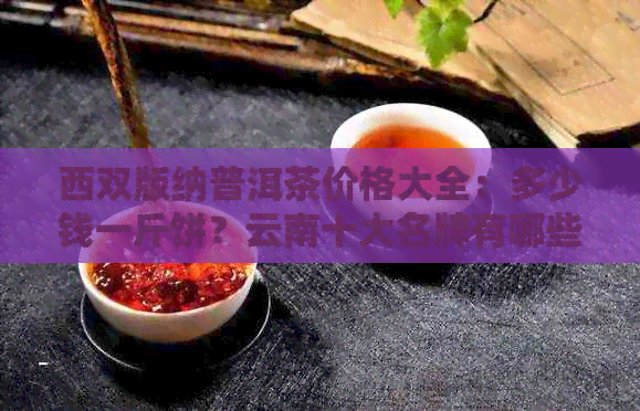 西双版纳普洱茶价格大全：多少钱一斤饼？云南十大名牌有哪些？