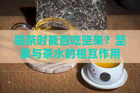 喝茶时能否吃坚果？坚果与茶水的相互作用及注意事项全解析